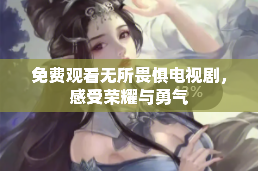 免费观看无所畏惧电视剧，感受荣耀与勇气