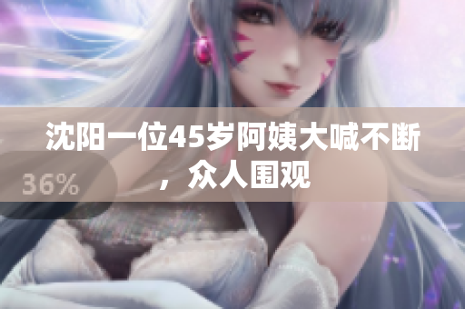沈阳一位45岁阿姨大喊不断，众人围观