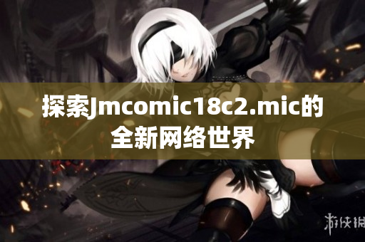 探索Jmcomic18c2.mic的全新网络世界