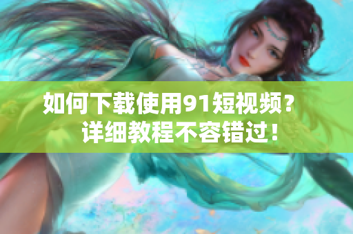如何下载使用91短视频？  详细教程不容错过！