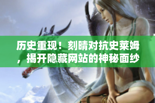 历史重现！刻晴对抗史莱姆，揭开隐藏网站的神秘面纱