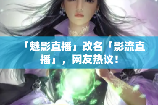 「魅影直播」改名「影流直播」，网友热议！