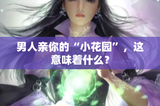 男人亲你的“小花园”，这意味着什么？