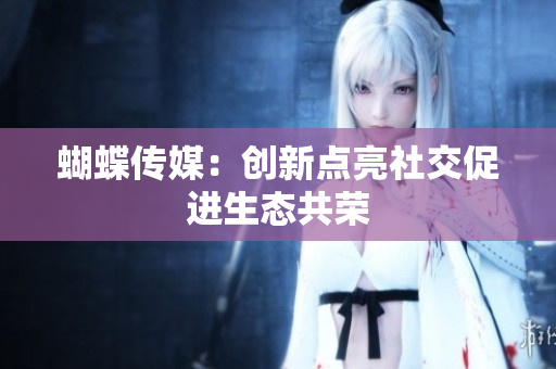 蝴蝶传媒：创新点亮社交促进生态共荣