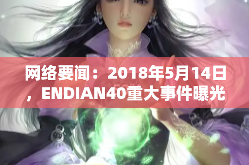网络要闻：2018年5月14日，ENDIAN40重大事件曝光