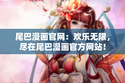 尾巴漫画官网：欢乐无限，尽在尾巴漫画官方网站！