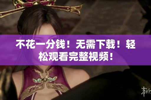 不花一分钱！无需下载！轻松观看完整视频！