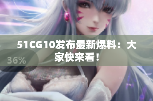 51CG10发布最新爆料：大家快来看！