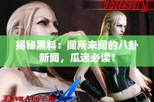 揭秘黑料：闻所未闻的八卦新闻，瓜迷必读！