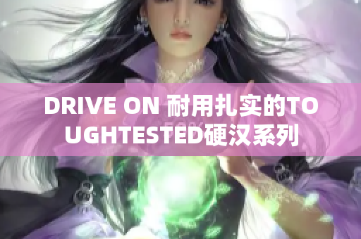 DRIVE ON 耐用扎实的TOUGHTESTED硬汉系列