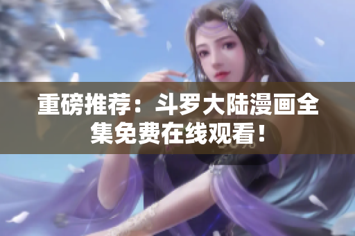 重磅推荐：斗罗大陆漫画全集免费在线观看！