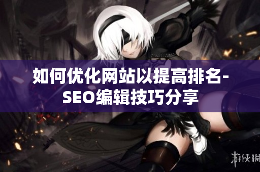 如何优化网站以提高排名-SEO编辑技巧分享