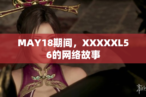 MAY18期间，XXXXXL56的网络故事