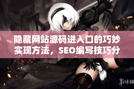隐藏网站源码进入口的巧妙实现方法，SEO编写技巧分享