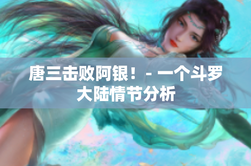 唐三击败阿银！- 一个斗罗大陆情节分析