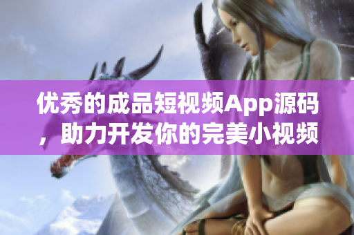 优秀的成品短视频App源码，助力开发你的完美小视频！