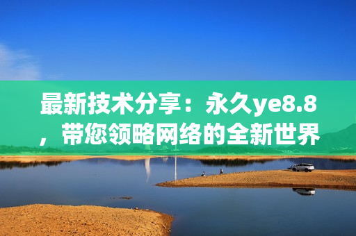 最新技术分享：永久ye8.8，带您领略网络的全新世界！