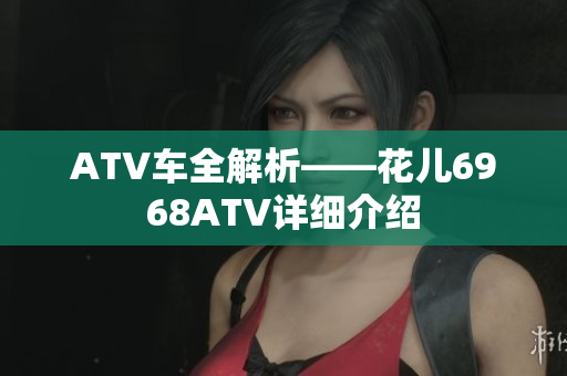 ATV车全解析——花儿6968ATV详细介绍