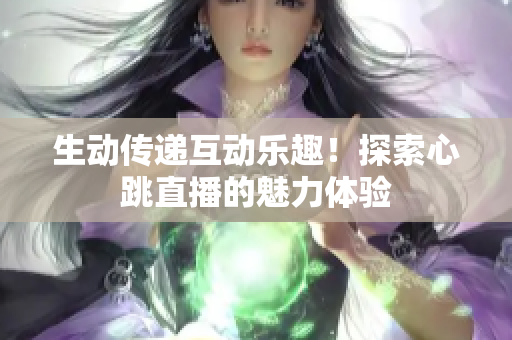 生动传递互动乐趣！探索心跳直播的魅力体验