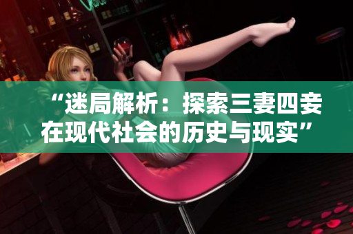 “迷局解析：探索三妻四妾在现代社会的历史与现实”