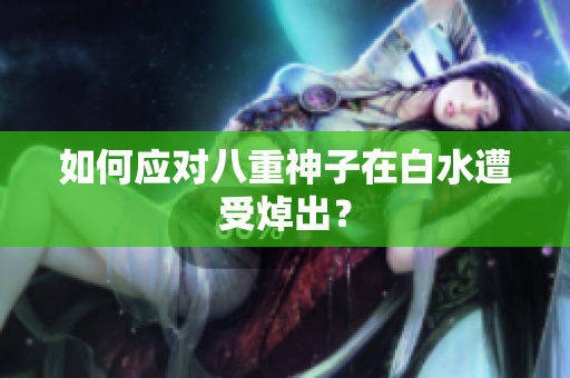 如何应对八重神子在白水遭受焯出？