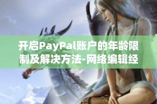 开启PayPal账户的年龄限制及解决方法-网络编辑经验分享。