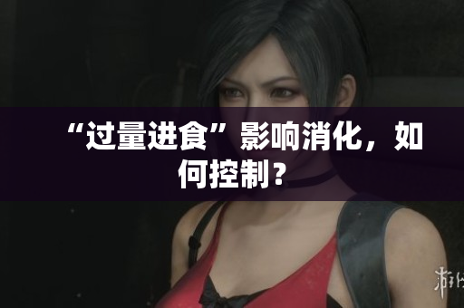 “过量进食”影响消化，如何控制？