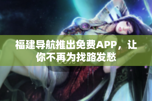 福建导航推出免费APP，让你不再为找路发愁