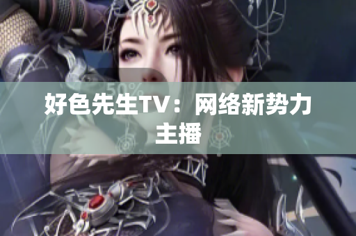 好色先生TV：网络新势力主播