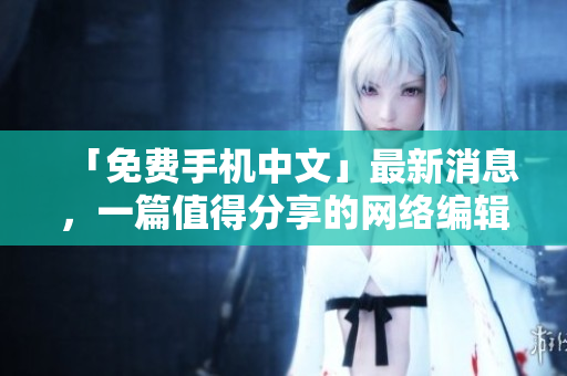 「免费手机中文」最新消息，一篇值得分享的网络编辑文章