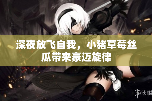 深夜放飞自我，小猪草莓丝瓜带来豪迈旋律