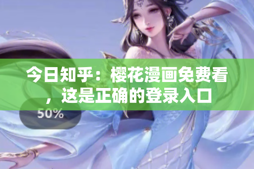 今日知乎：樱花漫画免费看，这是正确的登录入口