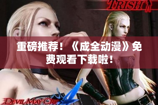 重磅推荐！《成全动漫》免费观看下载啦！