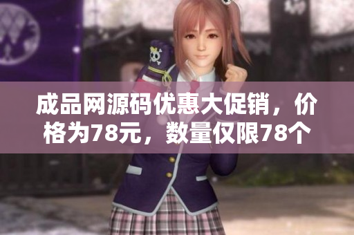 成品网源码优惠大促销，价格为78元，数量仅限78个，快抢！