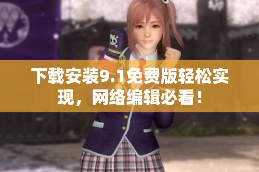 下载安装9.1免费版轻松实现，网络编辑必看！