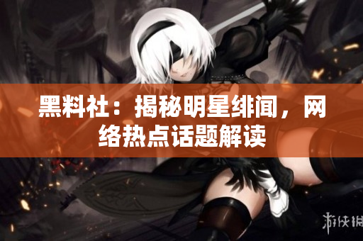 黑料社：揭秘明星绯闻，网络热点话题解读