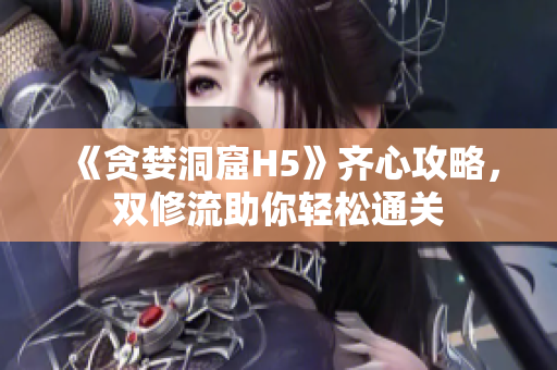 《贪婪洞窟H5》齐心攻略，双修流助你轻松通关