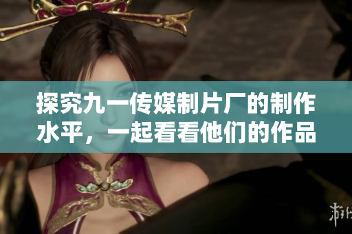 探究九一传媒制片厂的制作水平，一起看看他们的作品水准