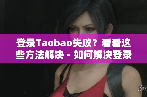 登录Taobao失败？看看这些方法解决 - 如何解决登录淘宝失败问题
