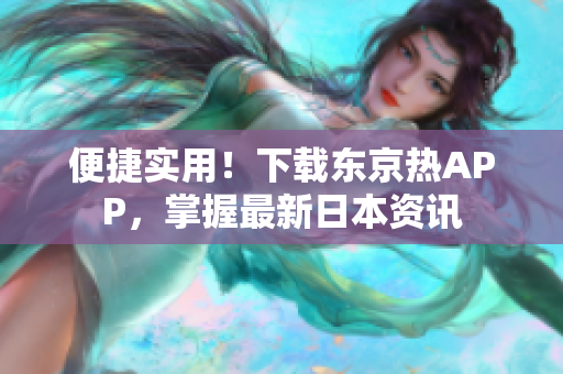 便捷实用！下载东京热APP，掌握最新日本资讯
