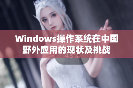 Windows操作系统在中国野外应用的现状及挑战