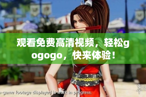 观看免费高清视频，轻松gogogo，快来体验！