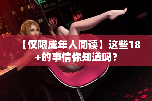 【仅限成年人阅读】这些18+的事情你知道吗？