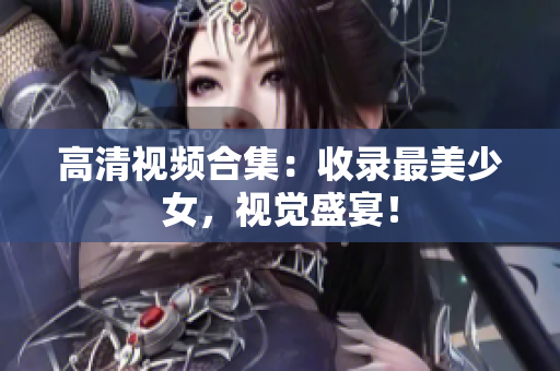 高清视频合集：收录最美少女，视觉盛宴！