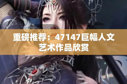重磅推荐：47147巨幅人文艺术作品欣赏