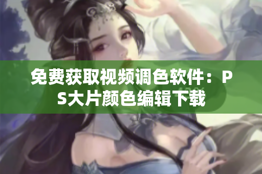 免费获取视频调色软件：PS大片颜色编辑下载