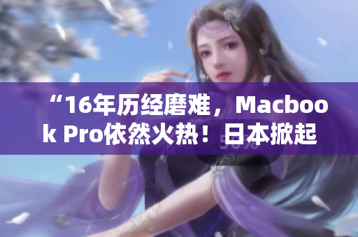 “16年历经磨难，Macbook Pro依然火热！日本掀起热潮！”