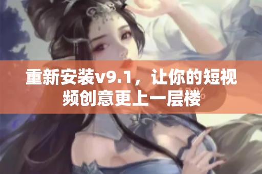 重新安装v9.1，让你的短视频创意更上一层楼