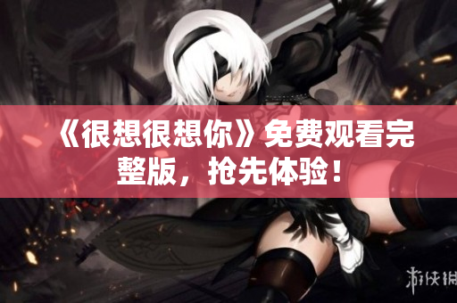 《很想很想你》免费观看完整版，抢先体验！