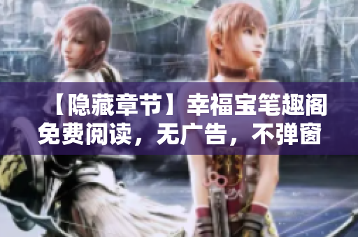 【隐藏章节】幸福宝笔趣阁免费阅读，无广告，不弹窗